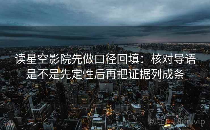 读星空影院先做口径回填:核对导语是不是先定性后再把证据列成条 读星空影院先做口径回填:核对导语是不是先定性后再把证据列成条