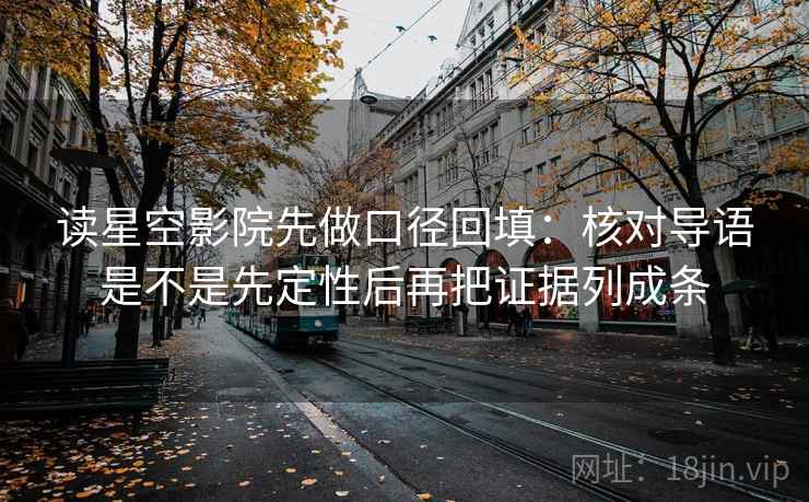 读星空影院先做口径回填:核对导语是不是先定性后再把证据列成条 读星空影院先做口径回填:核对导语是不是先定性后再把证据列成条