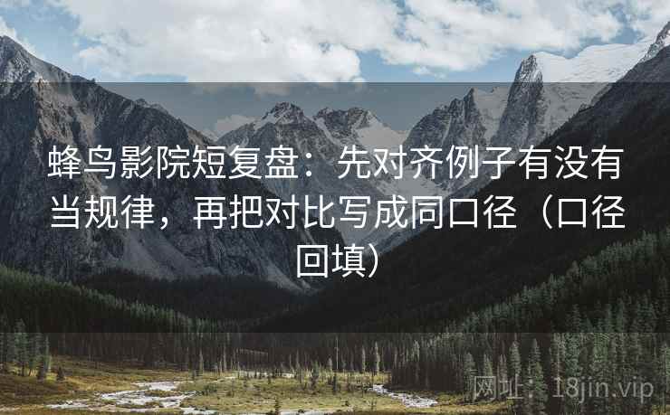 蜂鸟影院短复盘:先对齐例子有没有当规律,再把对比写成同口径(口径回填) 蜂鸟影院短复盘:先对齐例子有没有当规律,再把对比写成同口径(口径回填)