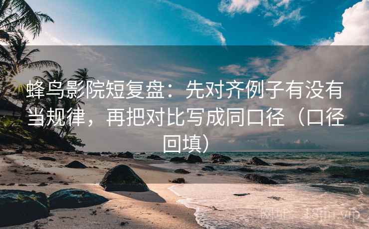 蜂鸟影院短复盘:先对齐例子有没有当规律,再把对比写成同口径(口径回填) 蜂鸟影院短复盘:先对齐例子有没有当规律,再把对比写成同口径(口径回填)