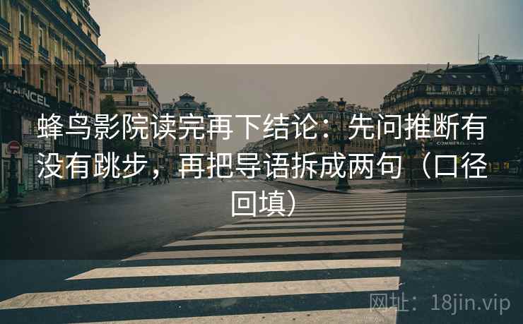 蜂鸟影院读完再下结论:先问推断有没有跳步,再把导语拆成两句(口径回填) 蜂鸟影院读完再下结论:先问推断有没有跳步,再把导语拆成两句(口径回填)
