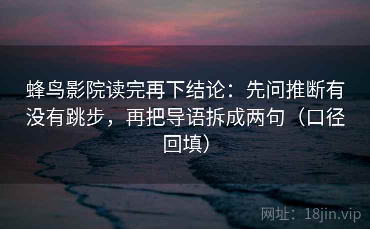 蜂鸟影院读完再下结论:先问推断有没有跳步,再把导语拆成两句(口径回填) 蜂鸟影院读完再下结论:先问推断有没有跳步,再把导语拆成两句(口径回填)