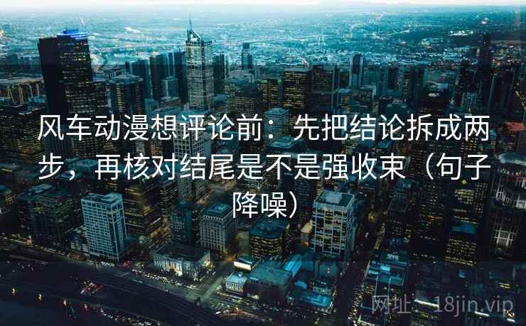风车动漫想评论前:先把结论拆成两步,再核对结尾是不是强收束(句子降噪) 风车动漫想评论前:先把结论拆成两步,再核对结尾是不是强收束(句子降噪)