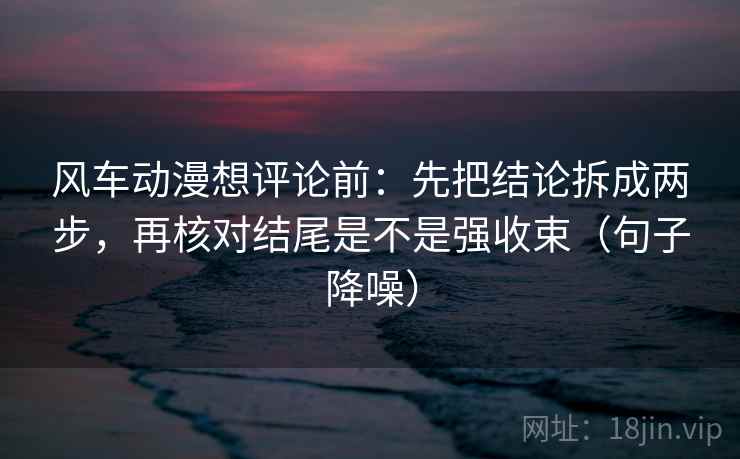 风车动漫想评论前:先把结论拆成两步,再核对结尾是不是强收束(句子降噪) 风车动漫想评论前:先把结论拆成两步,再核对结尾是不是强收束(句子降噪)