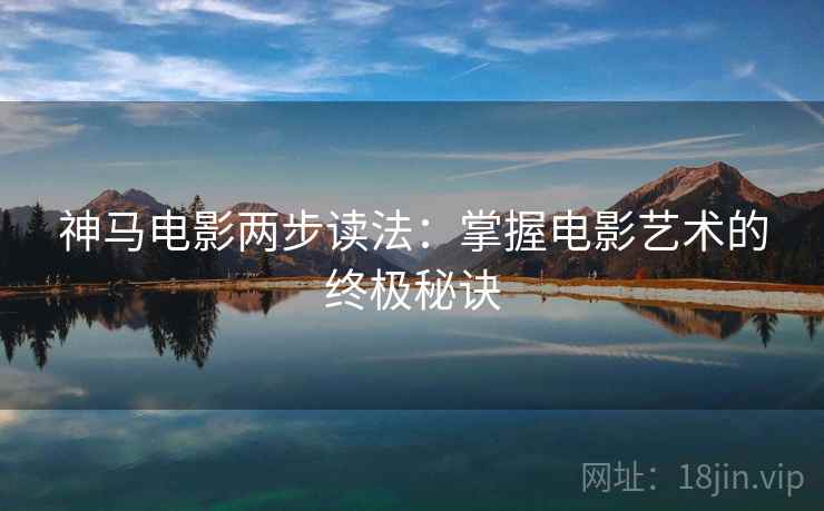 神马电影两步读法:掌握电影艺术的终极秘诀 神马电影两步读法:掌握电影艺术的终极秘诀