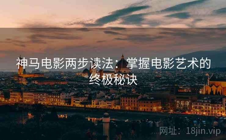 神马电影两步读法:掌握电影艺术的终极秘诀 神马电影两步读法:掌握电影艺术的终极秘诀