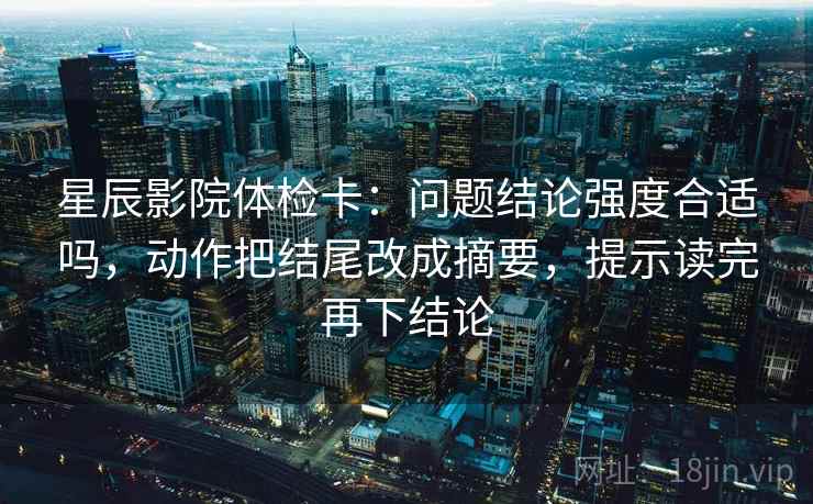 星辰影院体检卡：问题结论强度合适吗，动作把结尾改成摘要，提示读完再下结论