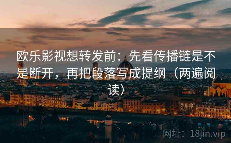 欧乐影视想转发前:先看传播链是不是断开,再把段落写成提纲(两遍阅读) 欧乐影视想转发前:先看传播链是不是断开,再把段落写成提纲(两遍阅读)
