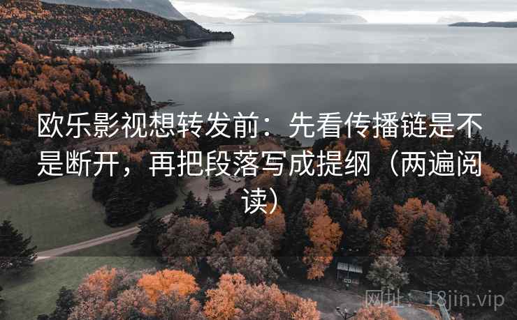 欧乐影视想转发前:先看传播链是不是断开,再把段落写成提纲(两遍阅读) 欧乐影视想转发前:先看传播链是不是断开,再把段落写成提纲(两遍阅读)