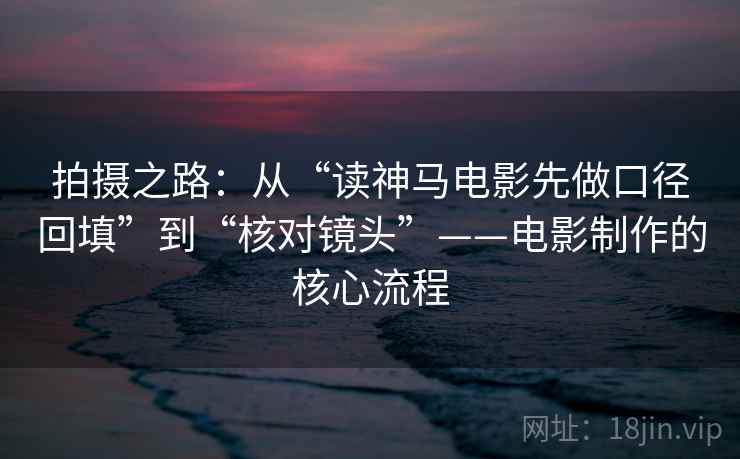 拍摄之路:从“读神马电影先做口径回填”到“核对镜头”——电影制作的核心流程 拍摄之路:从“读神马电影先做口径回填”到“核对镜头”——电影制作的核心流程