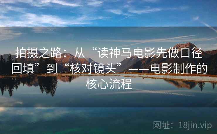 拍摄之路:从“读神马电影先做口径回填”到“核对镜头”——电影制作的核心流程 拍摄之路:从“读神马电影先做口径回填”到“核对镜头”——电影制作的核心流程