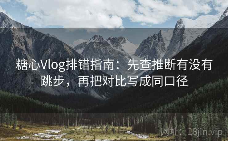 糖心Vlog排错指南:先查推断有没有跳步,再把对比写成同口径 糖心Vlog排错指南:先查推断有没有跳步,再把对比写成同口径