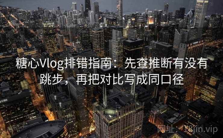 糖心Vlog排错指南:先查推断有没有跳步,再把对比写成同口径 糖心Vlog排错指南:先查推断有没有跳步,再把对比写成同口径