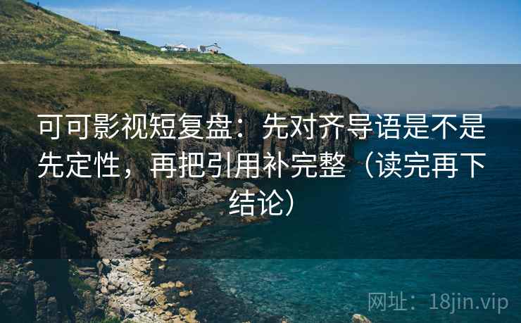 可可影视短复盘:先对齐导语是不是先定性,再把引用补完整(读完再下结论) 可可影视短复盘:先对齐导语是不是先定性,再把引用补完整(读完再下结论)