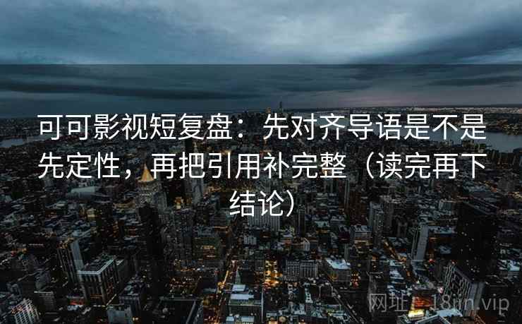 可可影视短复盘:先对齐导语是不是先定性,再把引用补完整(读完再下结论) 可可影视短复盘:先对齐导语是不是先定性,再把引用补完整(读完再下结论)