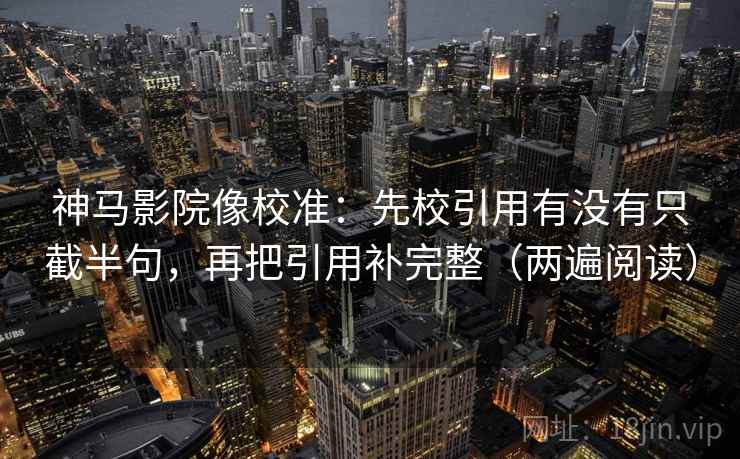 神马影院像校准:先校引用有没有只截半句,再把引用补完整(两遍阅读) 神马影院像校准:先校引用有没有只截半句,再把引用补完整(两遍阅读)