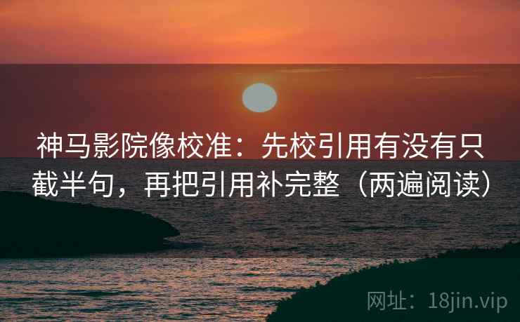 神马影院像校准:先校引用有没有只截半句,再把引用补完整(两遍阅读) 神马影院像校准:先校引用有没有只截半句,再把引用补完整(两遍阅读)