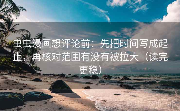 虫虫漫画想评论前：先把时间写成起止，再核对范围有没有被拉大（读完更稳）
