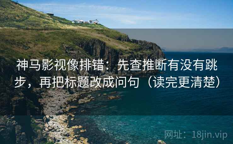 神马影视像排错：先查推断有没有跳步，再把标题改成问句（读完更清楚）