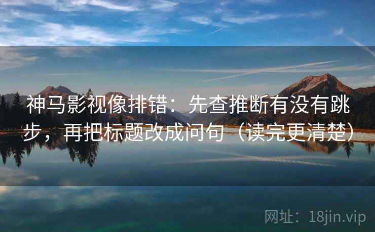 神马影视像排错：先查推断有没有跳步，再把标题改成问句（读完更清楚）