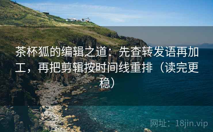 茶杯狐的编辑之道:先查转发语再加工,再把剪辑按时间线重排(读完更稳) 茶杯狐的编辑之道:先查转发语再加工,再把剪辑按时间线重排(读完更稳)
