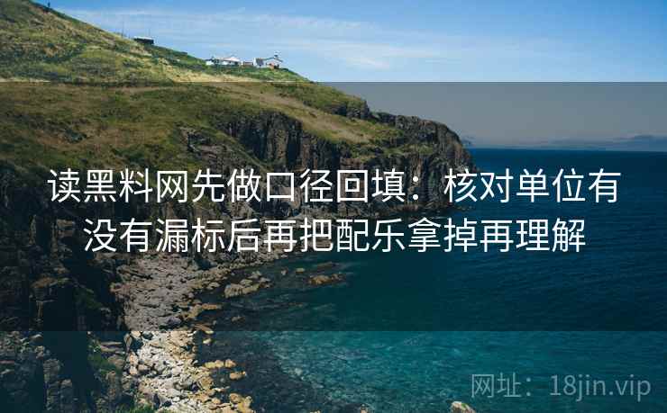 读黑料网先做口径回填：核对单位有没有漏标后再把配乐拿掉再理解