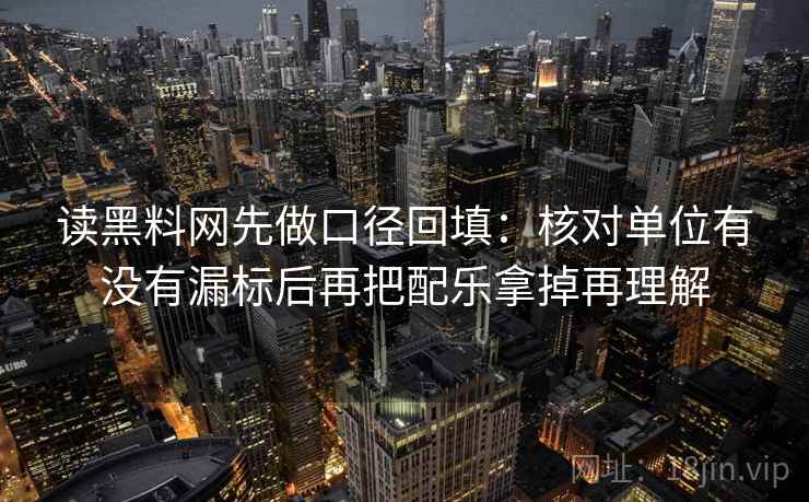 读黑料网先做口径回填：核对单位有没有漏标后再把配乐拿掉再理解