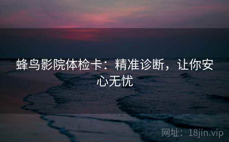 蜂鸟影院体检卡:精准诊断,让你安心无忧 蜂鸟影院体检卡:精准诊断,让你安心无忧