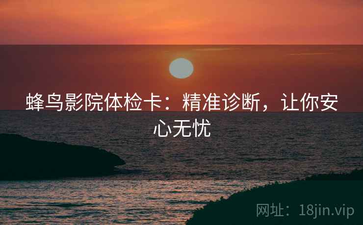 蜂鸟影院体检卡:精准诊断,让你安心无忧 蜂鸟影院体检卡:精准诊断,让你安心无忧