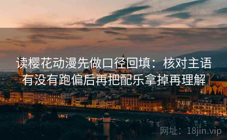 读樱花动漫先做口径回填：核对主语有没有跑偏后再把配乐拿掉再理解