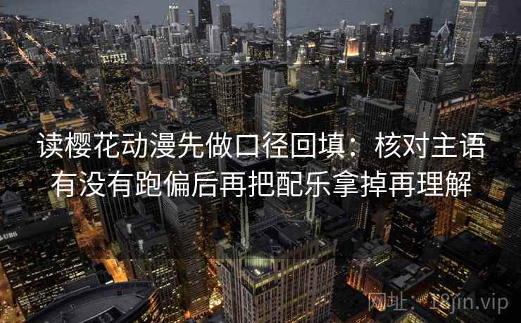 读樱花动漫先做口径回填：核对主语有没有跑偏后再把配乐拿掉再理解