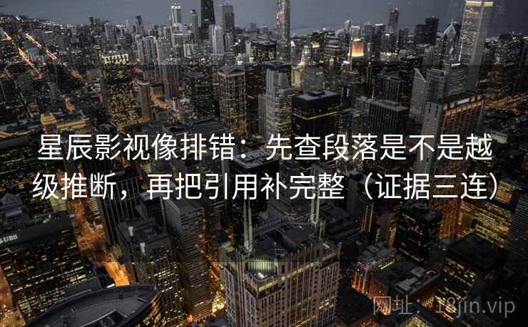 星辰影视像排错：先查段落是不是越级推断，再把引用补完整（证据三连）