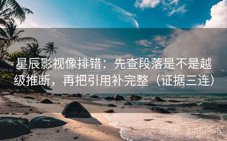 星辰影视像排错：先查段落是不是越级推断，再把引用补完整（证据三连）