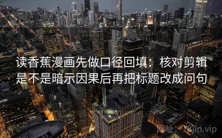 读香蕉漫画先做口径回填：核对剪辑是不是暗示因果后再把标题改成问句