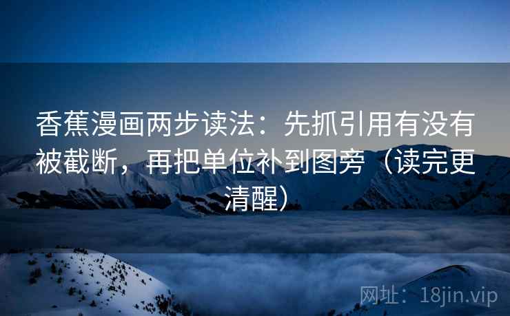 香蕉漫画两步读法：先抓引用有没有被截断，再把单位补到图旁（读完更清醒）