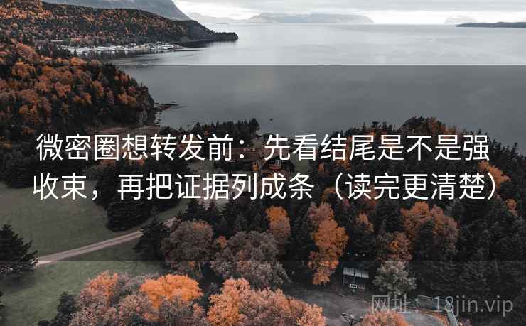 微密圈想转发前：先看结尾是不是强收束，再把证据列成条（读完更清楚）