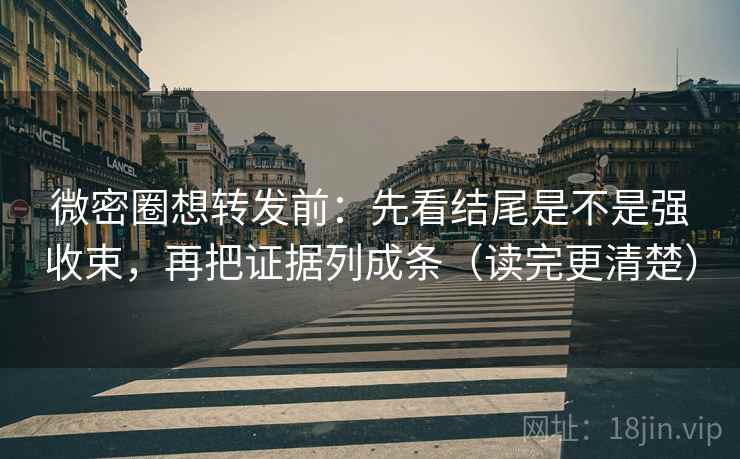 微密圈想转发前：先看结尾是不是强收束，再把证据列成条（读完更清楚）