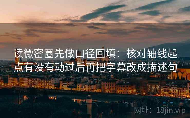 读微密圈先做口径回填:核对轴线起点有没有动过后再把字幕改成描述句 读微密圈先做口径回填:核对轴线起点有没有动过后再把字幕改成描述句