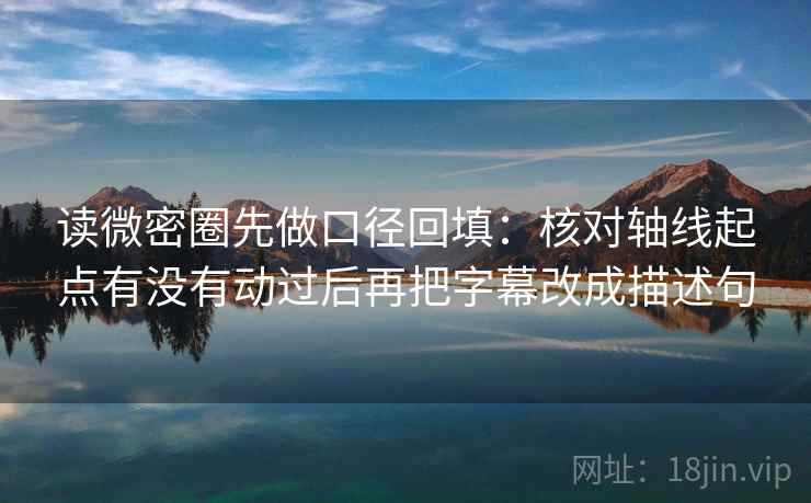 读微密圈先做口径回填:核对轴线起点有没有动过后再把字幕改成描述句 读微密圈先做口径回填:核对轴线起点有没有动过后再把字幕改成描述句