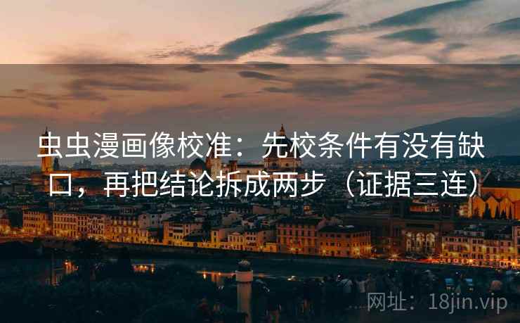 虫虫漫画像校准:先校条件有没有缺口,再把结论拆成两步(证据三连) 虫虫漫画像校准:先校条件有没有缺口,再把结论拆成两步(证据三连)