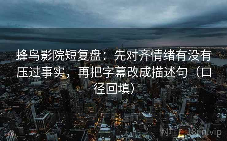 蜂鸟影院短复盘：先对齐情绪有没有压过事实，再把字幕改成描述句（口径回填）