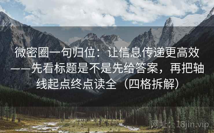 微密圈一句归位：让信息传递更高效——先看标题是不是先给答案，再把轴线起点终点读全（四格拆解）