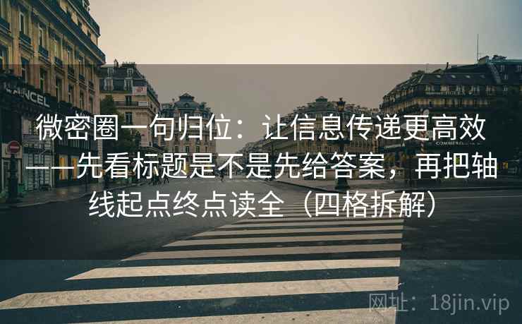 微密圈一句归位：让信息传递更高效——先看标题是不是先给答案，再把轴线起点终点读全（四格拆解）