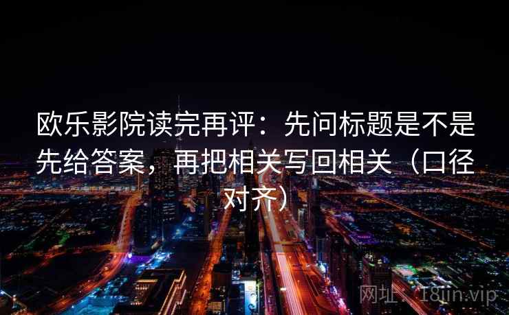 欧乐影院读完再评:先问标题是不是先给答案,再把相关写回相关(口径对齐) 欧乐影院读完再评:先问标题是不是先给答案,再把相关写回相关(口径对齐)