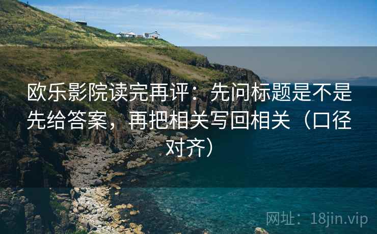 欧乐影院读完再评:先问标题是不是先给答案,再把相关写回相关(口径对齐) 欧乐影院读完再评:先问标题是不是先给答案,再把相关写回相关(口径对齐)