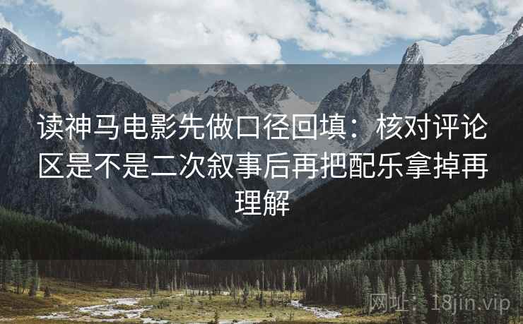 读神马电影先做口径回填：核对评论区是不是二次叙事后再把配乐拿掉再理解