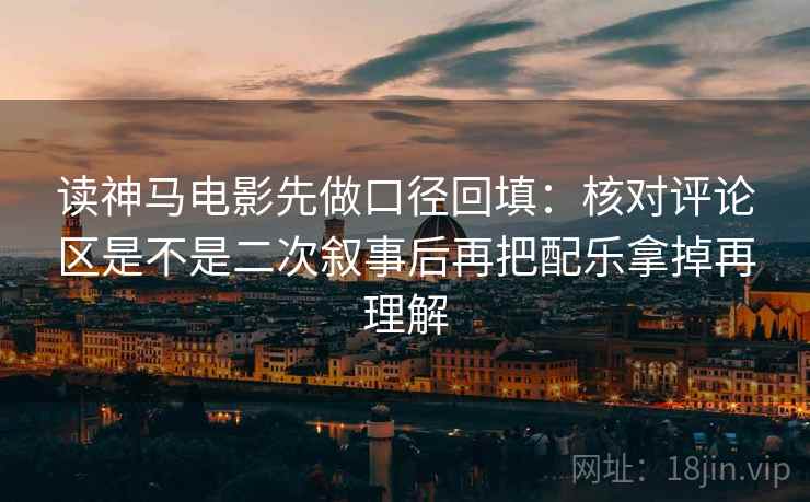 读神马电影先做口径回填：核对评论区是不是二次叙事后再把配乐拿掉再理解