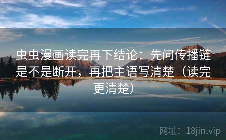 虫虫漫画读完再下结论：先问传播链是不是断开，再把主语写清楚（读完更清楚）