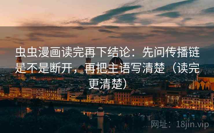 虫虫漫画读完再下结论：先问传播链是不是断开，再把主语写清楚（读完更清楚）