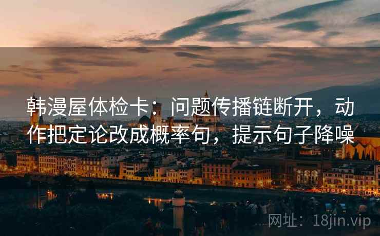 韩漫屋体检卡：问题传播链断开，动作把定论改成概率句，提示句子降噪